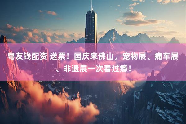 粤友钱配资 送票！国庆来佛山，宠物展、痛车展、非遗展一次看过瘾！