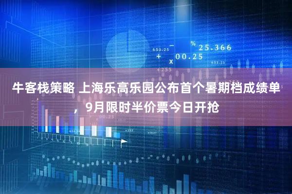 牛客栈策略 上海乐高乐园公布首个暑期档成绩单，9月限时半价票今日开抢