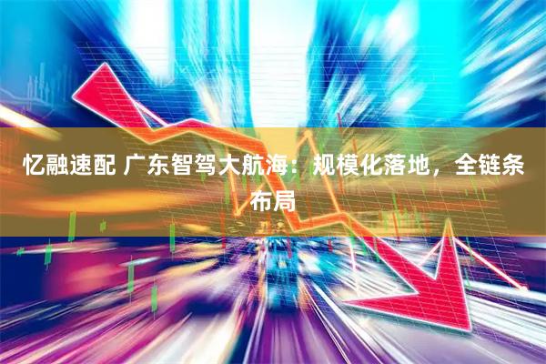 忆融速配 广东智驾大航海：规模化落地，全链条布局