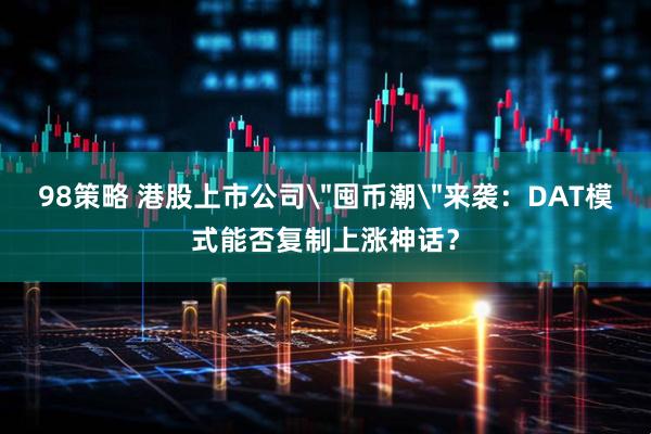 98策略 港股上市公司＂囤币潮＂来袭：DAT模式能否复制上涨神话？
