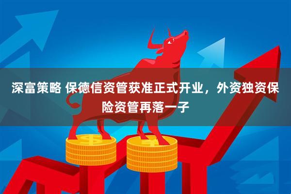 深富策略 保德信资管获准正式开业，外资独资保险资管再落一子