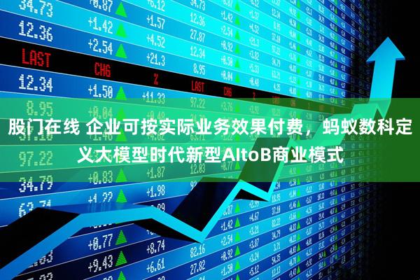 股门在线 企业可按实际业务效果付费，蚂蚁数科定义大模型时代新型AItoB商业模式