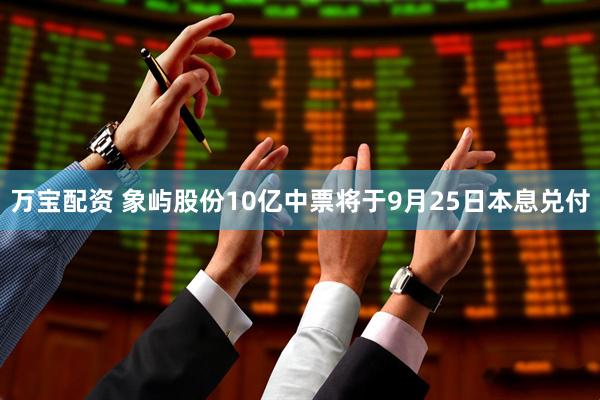 万宝配资 象屿股份10亿中票将于9月25日本息兑付