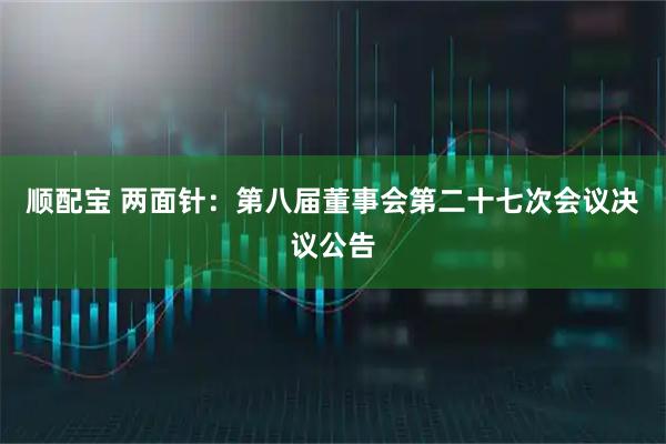 顺配宝 两面针：第八届董事会第二十七次会议决议公告