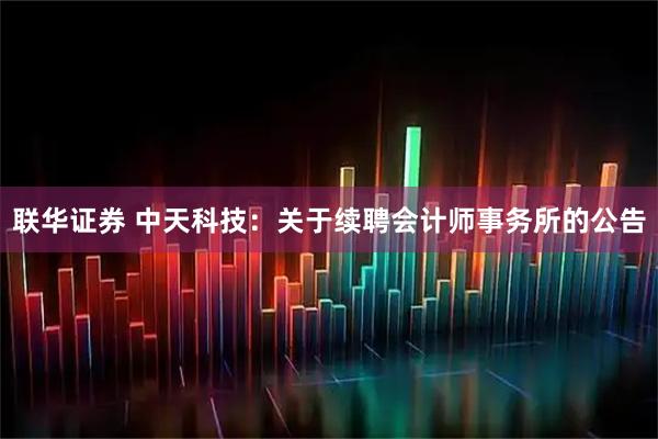 联华证券 中天科技：关于续聘会计师事务所的公告