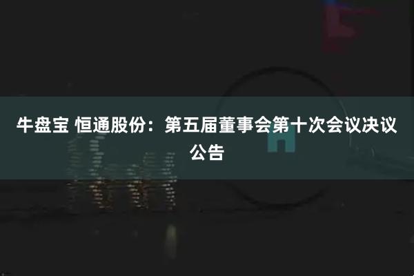 牛盘宝 恒通股份：第五届董事会第十次会议决议公告