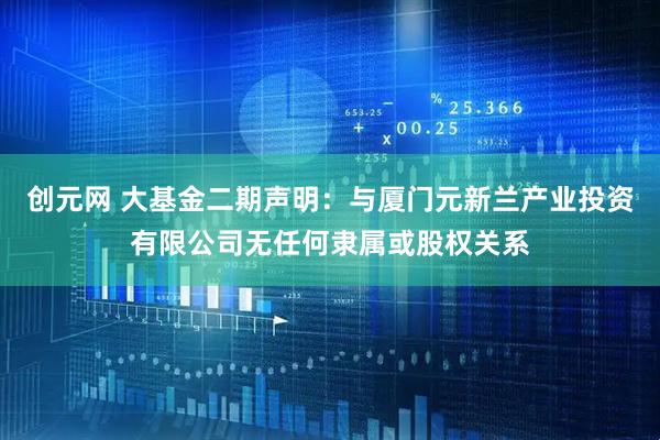 创元网 大基金二期声明：与厦门元新兰产业投资有限公司无任何隶属或股权关系