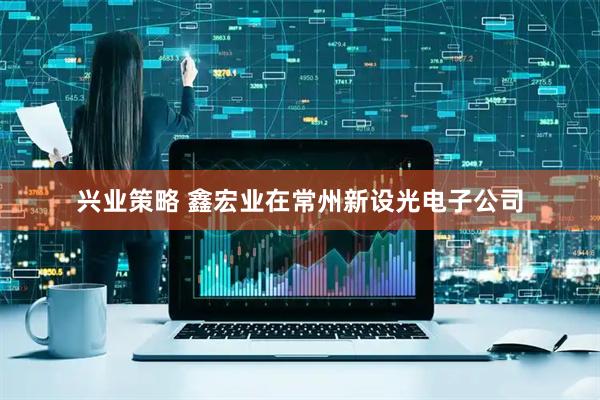 兴业策略 鑫宏业在常州新设光电子公司