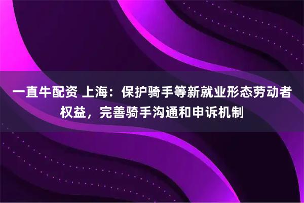 一直牛配资 上海：保护骑手等新就业形态劳动者权益，完善骑手沟通和申诉机制