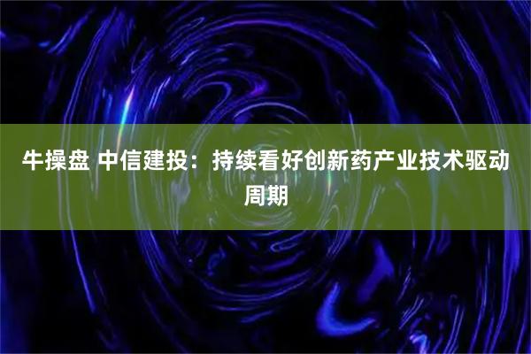 牛操盘 中信建投：持续看好创新药产业技术驱动周期