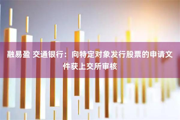 融易盈 交通银行：向特定对象发行股票的申请文件获上交所审核
