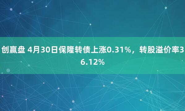 创赢盘 4月30日保隆转债上涨0.31%，转股溢价率36.12%