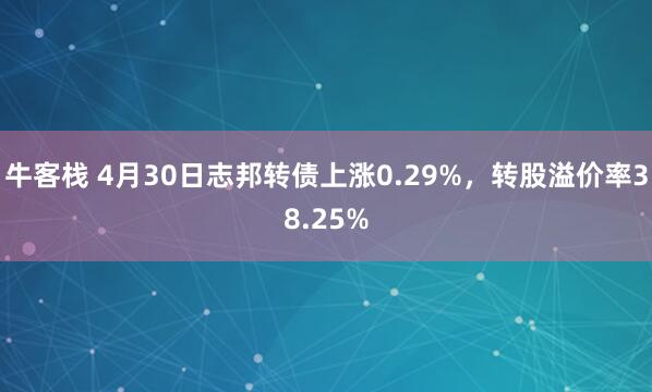 牛客栈 4月30日志邦转债上涨0.29%，转股溢价率38.25%