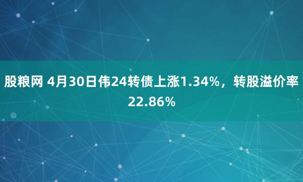 股粮网 4月30日伟24转债上涨1.34%，转股溢价率22.86%