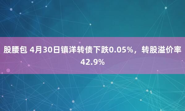 股腰包 4月30日镇洋转债下跌0.05%，转股溢价率42.9%