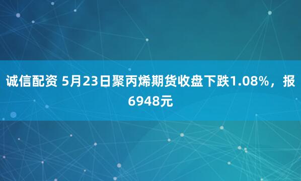 诚信配资 5月23日聚丙烯期货收盘下跌1.08%，报6948元