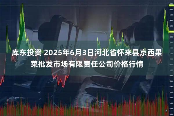 库东投资 2025年6月3日河北省怀来县京西果菜批发市场有限责任公司价格行情