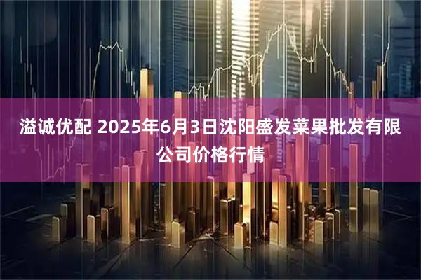 溢诚优配 2025年6月3日沈阳盛发菜果批发有限公司价格行情