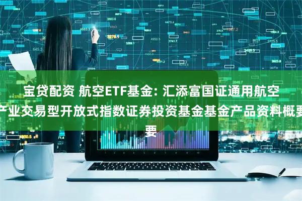 宝贷配资 航空ETF基金: 汇添富国证通用航空产业交易型开放式指数证券投资基金基金产品资料概要