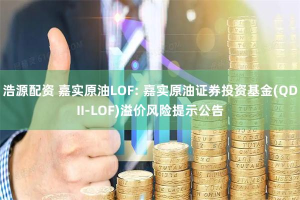 浩源配资 嘉实原油LOF: 嘉实原油证券投资基金(QDII-LOF)溢价风险提示公告