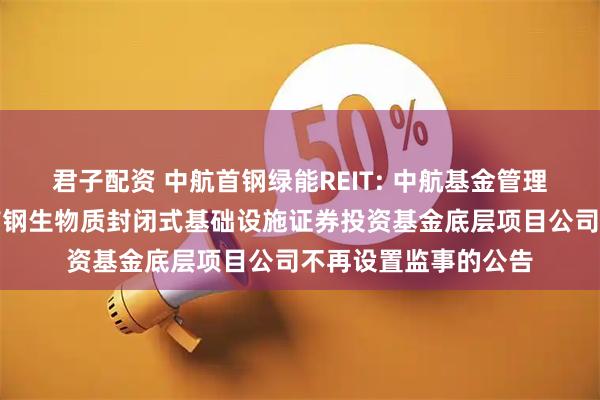 君子配资 中航首钢绿能REIT: 中航基金管理有限公司关于中航首钢生物质封闭式基础设施证券投资基金底层项目公司不再设置监事的公告