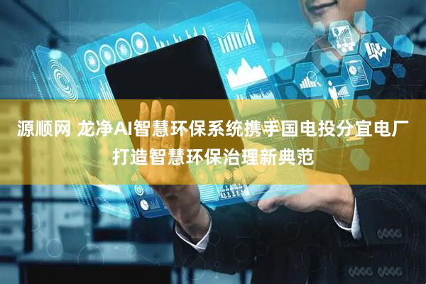 源顺网 龙净AI智慧环保系统携手国电投分宜电厂打造智慧环保治理新典范