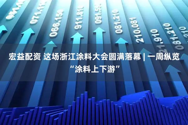 宏益配资 这场浙江涂料大会圆满落幕 | 一周纵览“涂料上下游”