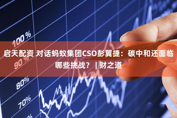 启天配资 对话蚂蚁集团CSO彭翼捷：碳中和还面临哪些挑战？ | 财之道