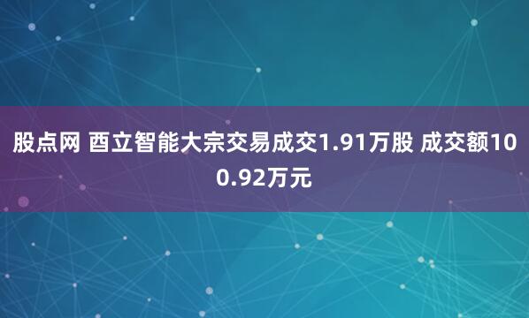 股点网 酉立智能大宗交易成交1.91万股 成交额100.92万元
