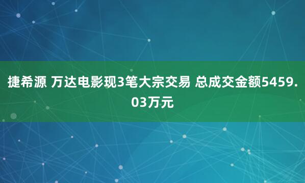捷希源 万达电影现3笔大宗交易 总成交金额5459.03万元