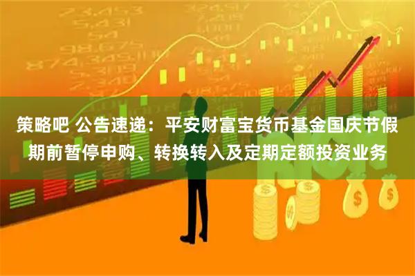 策略吧 公告速递：平安财富宝货币基金国庆节假期前暂停申购、转换转入及定期定额投资业务