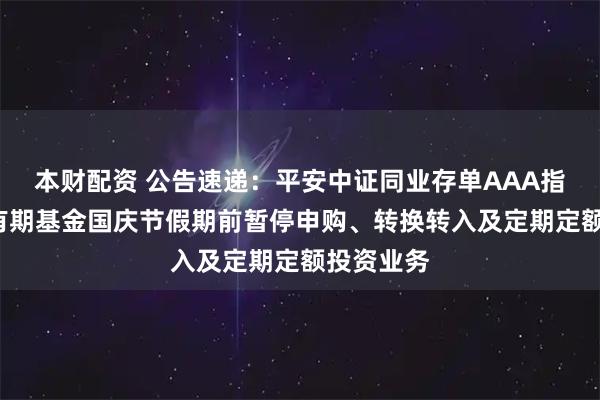本财配资 公告速递：平安中证同业存单AAA指数7天持有期基金国庆节假期前暂停申购、转换转入及定期定额投资业务