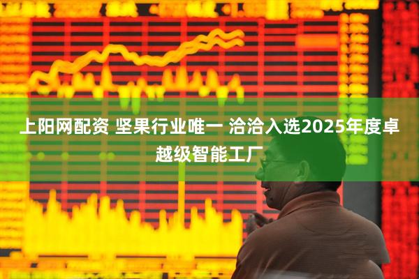 上阳网配资 坚果行业唯一 洽洽入选2025年度卓越级智能工厂