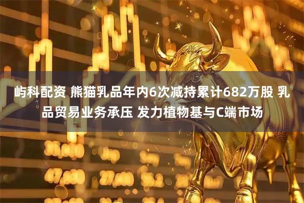 屿科配资 熊猫乳品年内6次减持累计682万股 乳品贸易业务承压 发力植物基与C端市场