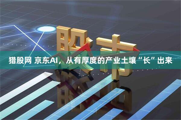 猎股网 京东AI，从有厚度的产业土壤“长”出来