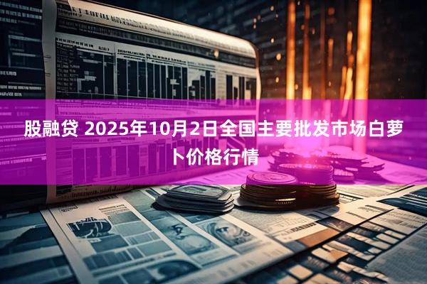 股融贷 2025年10月2日全国主要批发市场白萝卜价格行情