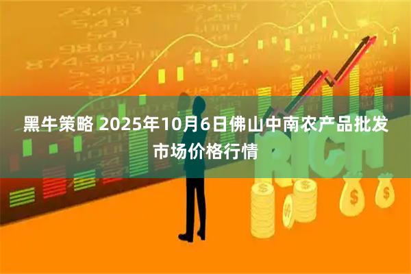 黑牛策略 2025年10月6日佛山中南农产品批发市场价格行情