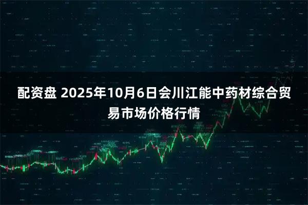 配资盘 2025年10月6日会川江能中药材综合贸易市场价格行情