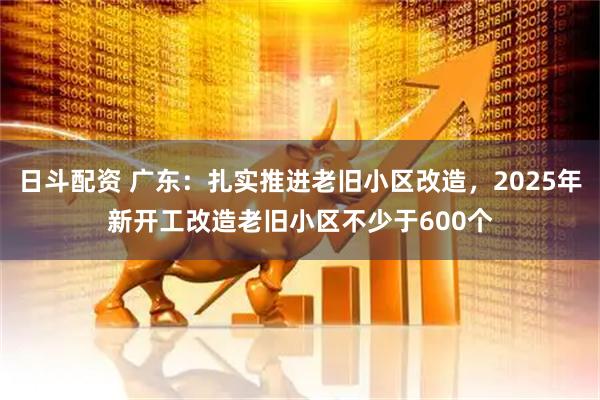 日斗配资 广东：扎实推进老旧小区改造，2025年新开工改造老旧小区不少于600个