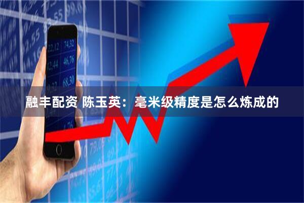 融丰配资 陈玉英:毫米级精度是怎么炼成的