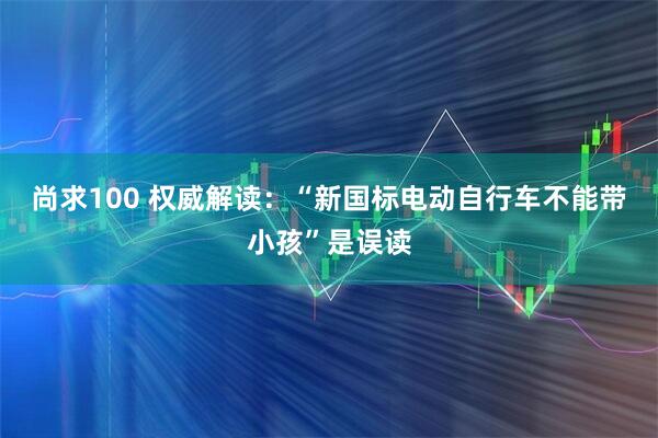 尚求100 权威解读：“新国标电动自行车不能带小孩”是误读