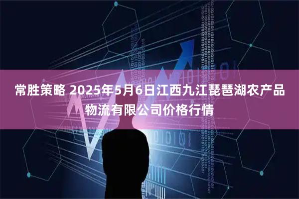 常胜策略 2025年5月6日江西九江琵琶湖农产品物流有限公司价格行情