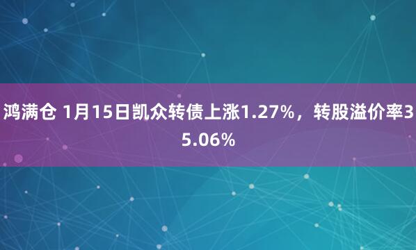 鸿满仓 1月15日凯众转债上涨1.27%，转股溢价率35.06%