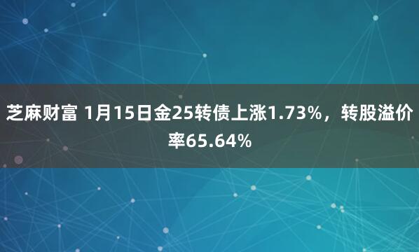 芝麻财富 1月15日金25转债上涨1.73%，转股溢价率65.64%