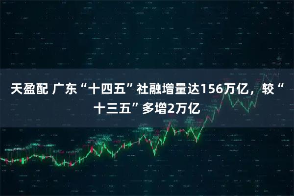 天盈配 广东“十四五”社融增量达156万亿，较“十三五”多增2万亿