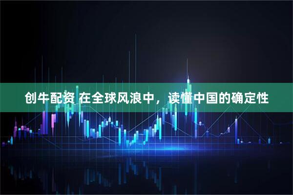 创牛配资 在全球风浪中，读懂中国的确定性