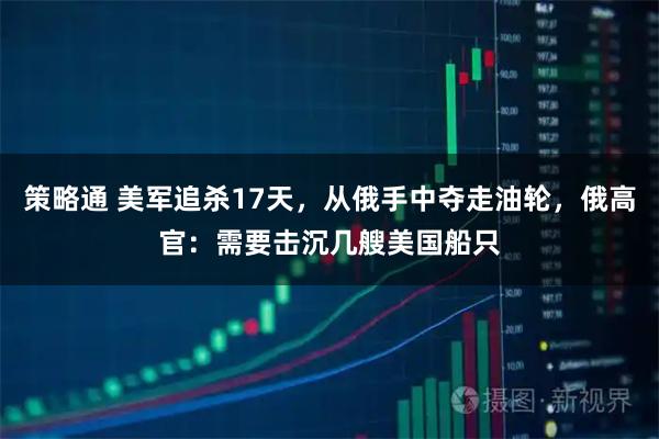 策略通 美军追杀17天，从俄手中夺走油轮，俄高官：需要击沉几艘美国船只