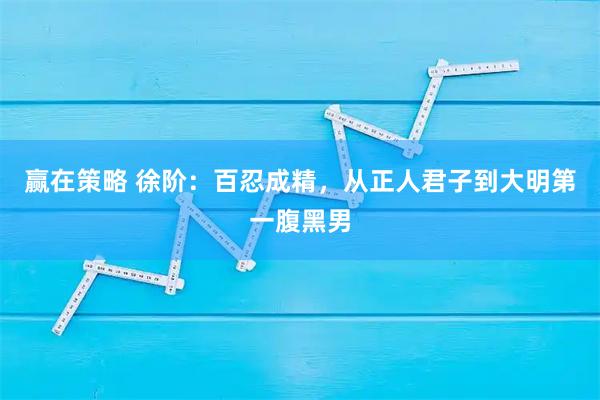赢在策略 徐阶：百忍成精，从正人君子到大明第一腹黑男