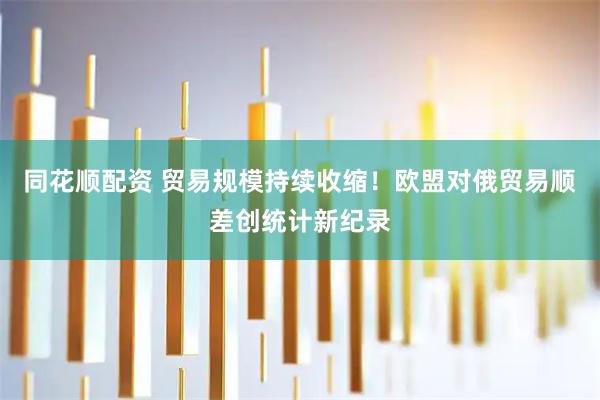 同花顺配资 贸易规模持续收缩!欧盟对俄贸易顺差创统计新纪录