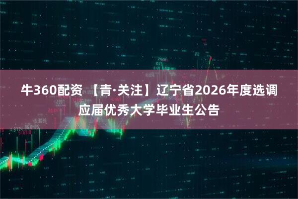 牛360配资 【青·关注】辽宁省2026年度选调应届优秀大学毕业生公告
